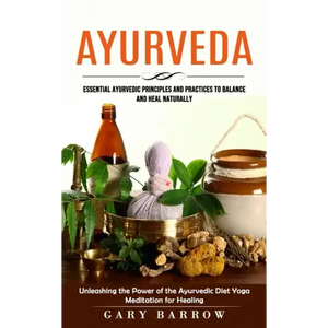 Ayurveda: Essential Ayurvedic Principles and Practices to Balance and Heal Naturally (Unleashing the Power of the Ayurvedic Diet - Paperback