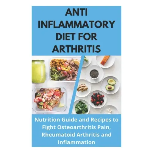 Anti Inflammatory Diet for Arthritis - Nutrition Guide and Recipes to Fight Osteoarthritis Pain, Rheumatoid Arthritis and Inflammation