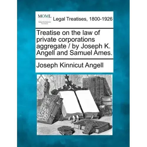 Treatise on the law of private corporations aggregate / by Joseph K. Angell and Samuel Ames. - Paperback