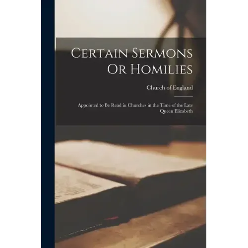 Certain Sermons Or Homilies: Appointed to Be Read in Churches in the Time of the Late Queen Elizabeth
