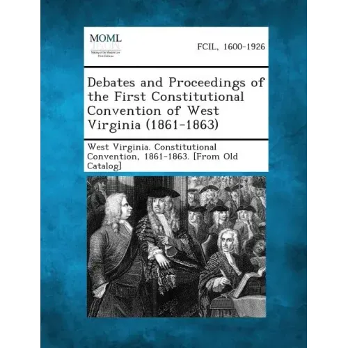 Debates and Proceedings of the First Constitutional Convention of West Virginia (1861-1863)