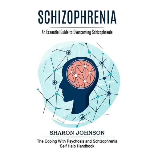 Schizophrenia: An Essential Guide to Overcoming Schizophrenia (The Coping With Psychosis and Schizophrenia Self Help Handbook)