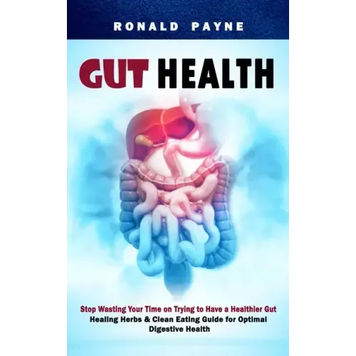 Gut Health: Stop Wasting Your Time on Trying to Have a Healthier Gut (Healing Herbs & Clean Eating Guide for Optimal Digestive Health)