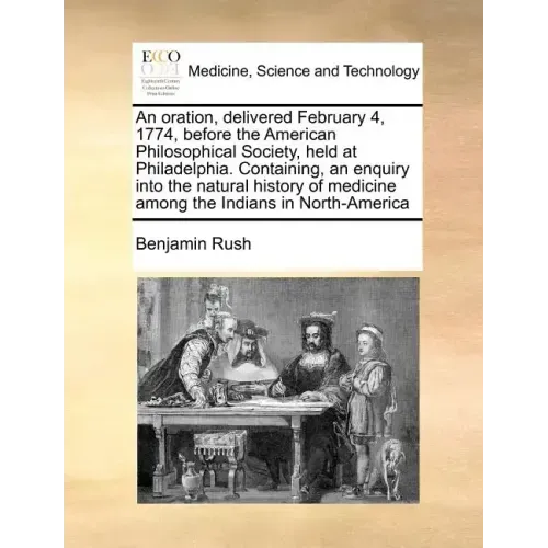 An Oration, Delivered February 4, 1774, Before the American Philosophical Society, Held at Philadelphia. Containing, an Enquiry Into the Natural Histo