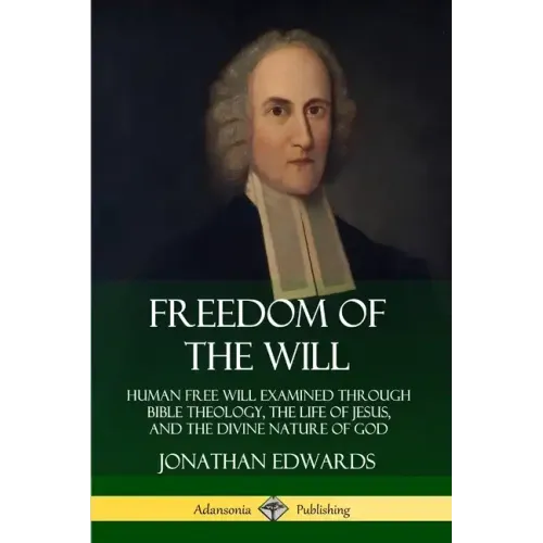 Freedom of the Will: Human Free Will Examined Through Bible Theology, the Life of Jesus, and the Divine Nature of God