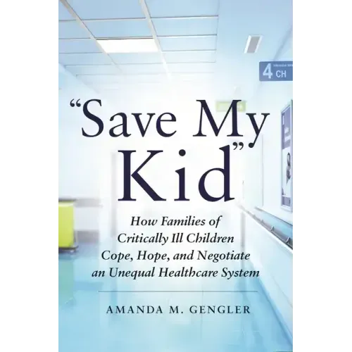 Save My Kid: How Families of Critically Ill Children Cope, Hope, and Negotiate an Unequal Healthcare System