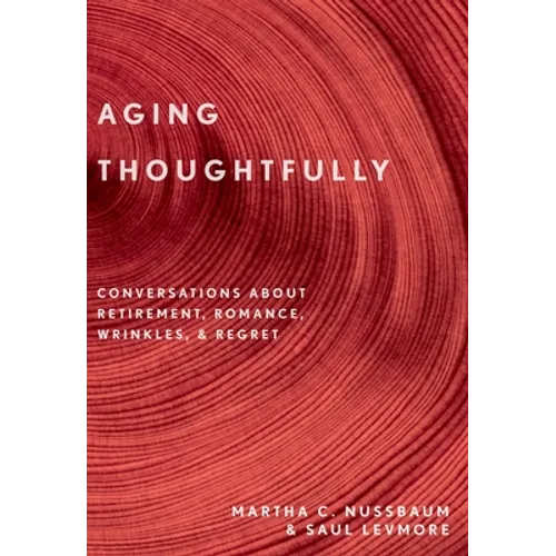 Aging Thoughtfully: Conversations about Retirement, Romance, Wrinkles, and Regrets
