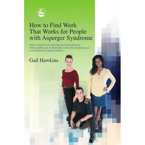 How to Find Work That Works for People with Asperger Syndrome: The Ultimate Guide for Getting People with Asperger Syndrome Into the Workplace (and Ke