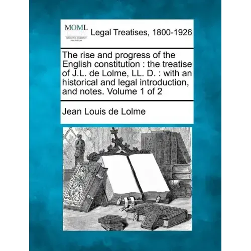 The rise and progress of the English constitution: the treatise of J.L. de Lolme, LL. D.: with an historical and legal introduction, and notes. Volume