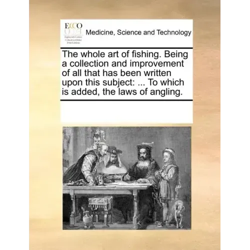 The Whole Art of Fishing. Being a Collection and Improvement of All That Has Been Written Upon This Subject: To Which Is Added, the Laws of Angling.