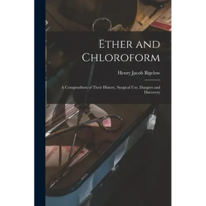 Ether and Chloroform: a Compendium of Their History, Surgical Use, Dangers and Discovery - Paperback
