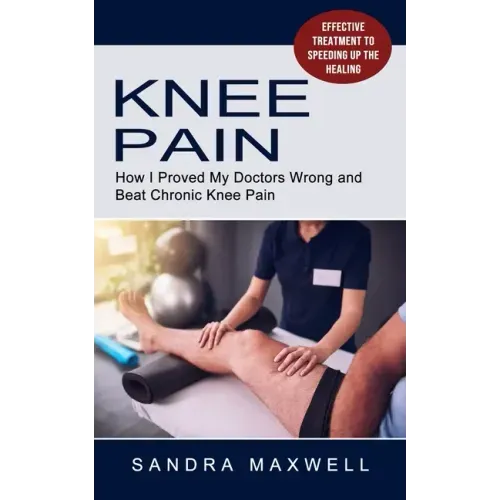 Knee Pain: Effective Treatment to Speeding Up the Healing (How I Proved My Doctors Wrong and Beat Chronic Knee Pain)