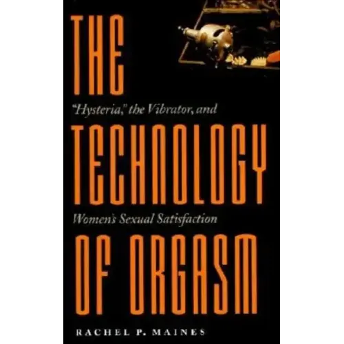 Technology of Orgasm: Hysteria, the Vibrator, and Women's Sexual Satisfaction (Revised)