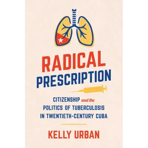 Radical Prescription: Citizenship and the Politics of Tuberculosis in Twentieth-Century Cuba
