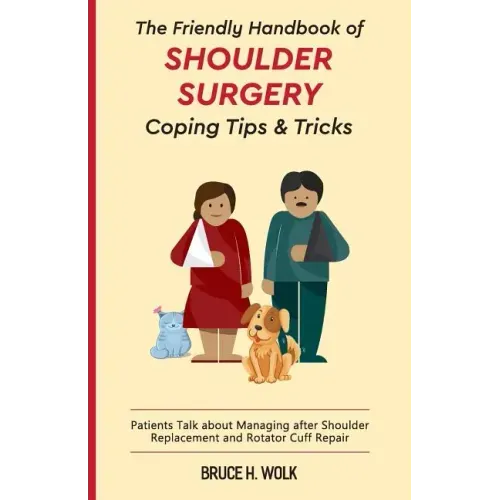 The Friendly Handbook of Shoulder Surgery Coping Tips and Tricks: Patients Talk about Managing after Shoulder Replacement and Rotator Cuff Repair