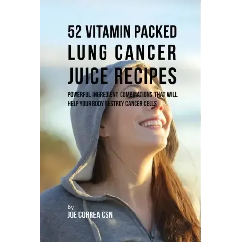 52 Vitamin Packed Lung Cancer Juice Recipes: Powerful Ingredient Combinations That Will Help Your Body Destroy Cancer Cells