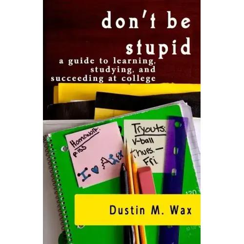 Don't Be Stupid: A Guide To Learning, Studying, And Succeeding At College