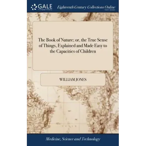 The Book of Nature; or, the True Sense of Things, Explained and Made Easy to the Capacities of Children