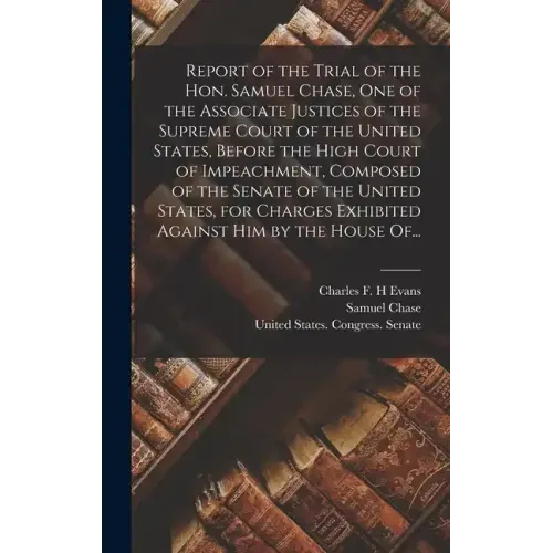 Report of the Trial of the Hon. Samuel Chase, One of the Associate Justices of the Supreme Court of the United States, Before the High Court of Impeac