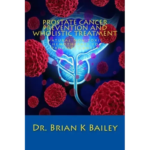 Prostate Cancer Prevention and Wholistic Treatment: Natural Non-toxic Chemotherapy for ProstateCancer - Paperback