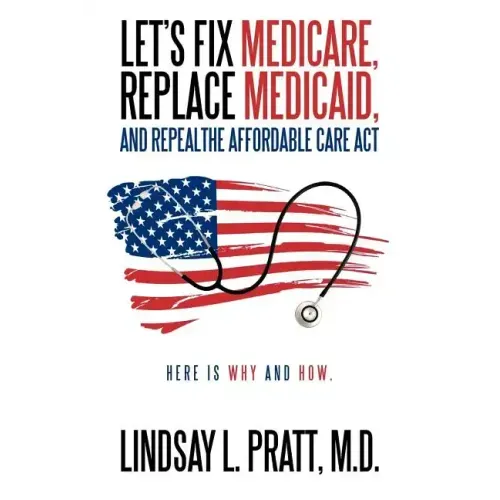 Let's Fix Medicare, Replace Medicaid, and Repealthe Affordable Care ACT: Here Is Why and How. - Paperback