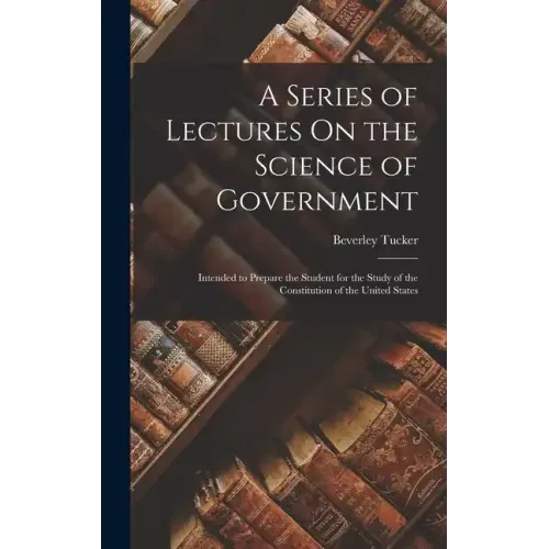 A Series of Lectures On the Science of Government: Intended to Prepare the Student for the Study of the Constitution of the United States