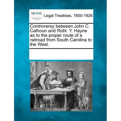 Controversy Between John C. Calhoun and Robt. Y. Hayne as to the Proper Route of a Railroad from South Carolina to the West.
