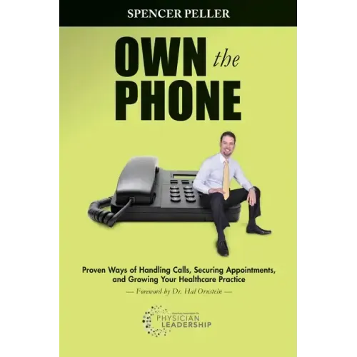 Own the Phone: Proven Ways of Handling Calls, Securing Appointments, and Growing Your Healthcare Practice