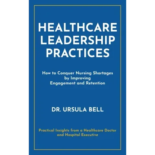 Healthcare Leadership Practices: How to Conquer Nursing Shortages by Improving Engagement and Retention