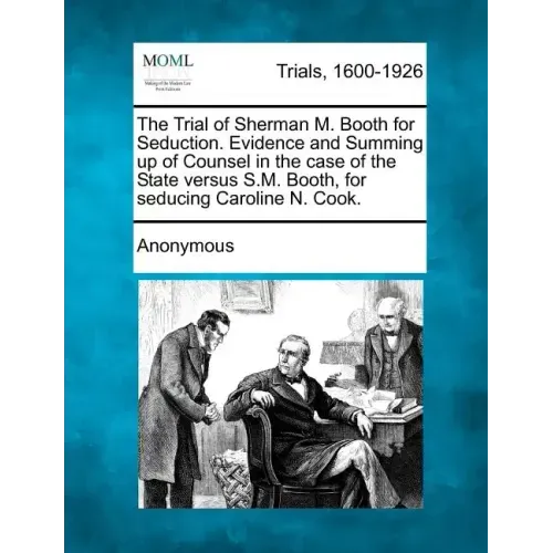 The Trial of Sherman M. Booth for Seduction. Evidence and Summing Up of Counsel in the Case of the State Versus S.M. Booth, for Seducing Caroline N. C