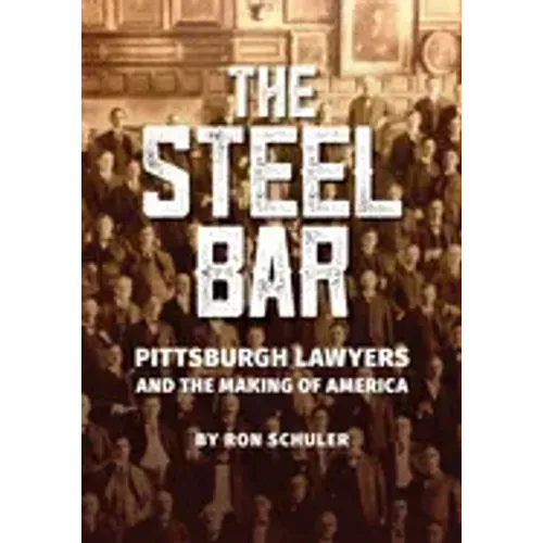 The Steel Bar: Pittsburgh Lawyers and the Making of America