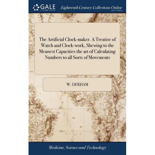 The Artificial Clock-maker. A Treatise of Watch and Clock-work, Shewing to the Meanest Capacities the art of Calculating Numbers to all Sorts of Movem - Hardcover