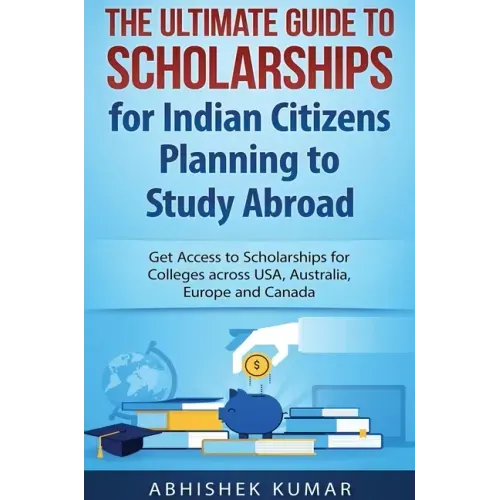 The Ultimate Guide to Scholarships for Indian Citizens Planning to Study Abroad: Get Access to Scholarships for Colleges across USA, Australia, Europe
