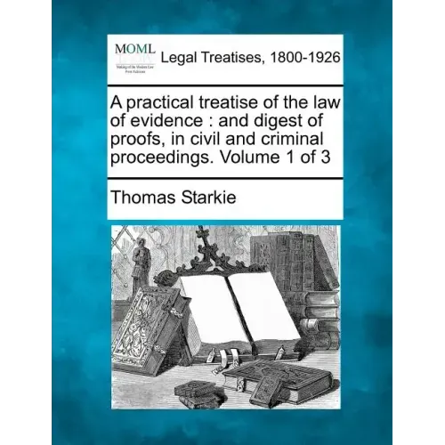 A practical treatise of the law of evidence: and digest of proofs, in civil and criminal proceedings. Volume 1 of 3