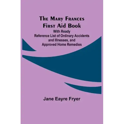 The Mary Frances First Aid Book; With Ready Reference List of Ordinary Accidents and Illnesses, and Approved Home Remedies