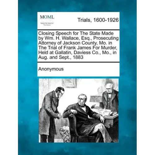Closing Speech for the State Made by Wm. H. Wallace, Esq., Prosecuting Attorney of Jackson County, Mo. in the Trial of Frank James for Murder, Held at