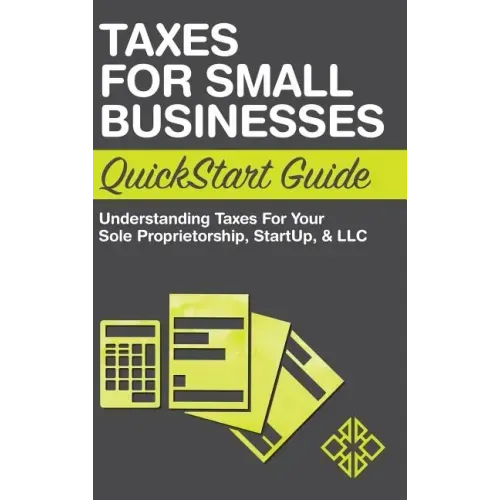 Taxes for Small Businesses QuickStart Guide: Understanding Taxes For Your Sole Proprietorship, Startup, & LLC