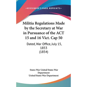 Militia Regulations Made by the Secretary at War in Pursuance of the ACT 15 and 16 Vict. Cap 50: Dated, War Office, July 15, 1853 (1854) - Hardcover