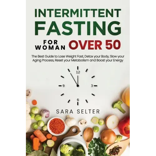 Intermittent Fasting for Woman Over 50: The Best Guide to Lose Weight Fast, Detox your Body, Slow your Aging Process, Reset your Metabolism and Boost