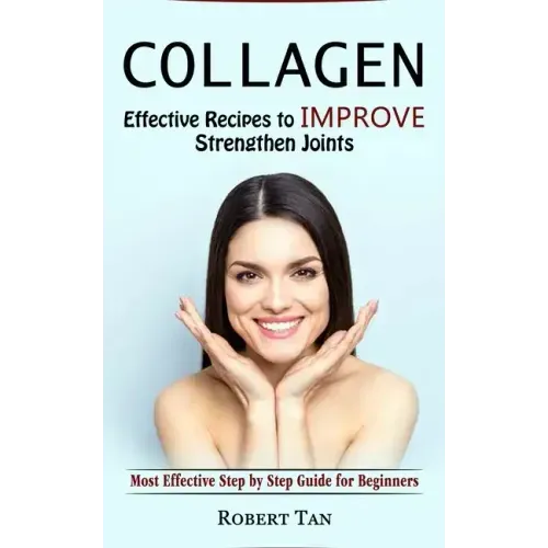 Collagen: Effective Recipes to Improve Strengthen Joints (Most Effective Step by Step Guide for Beginners)