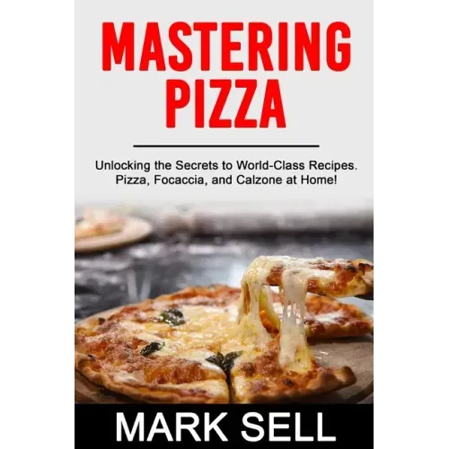 Mastering Pizza: Unlocking the Secrets to World-Class Recipes. Pizza, Focaccia and Calzone at Home!