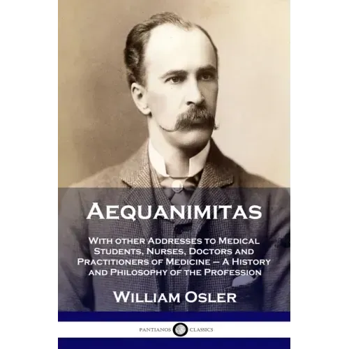 Aequanimitas: With other Addresses to Medical Students, Nurses, Doctors and Practitioners of Medicine - A History and Philosophy of the Profession