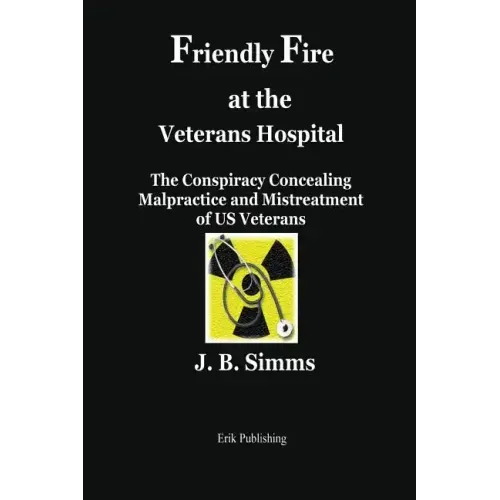 Friendly Fire at the Veterans Hospital: The Conspiracy Concealing Malpractice and Mistreatment of Us Veterans