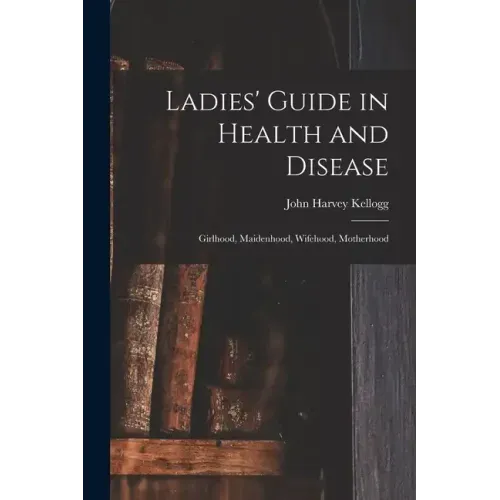 Ladies' Guide in Health and Disease: Girlhood, Maidenhood, Wifehood, Motherhood - Paperback