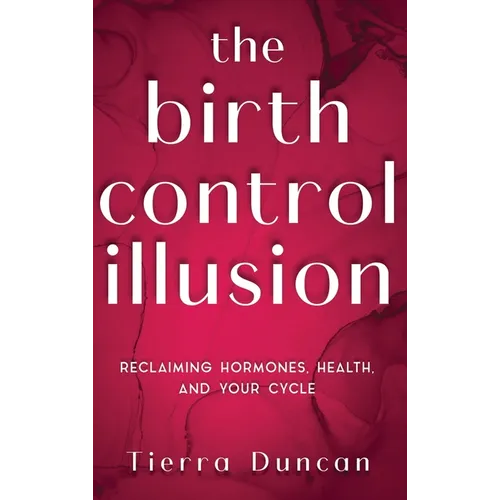The Birth Control Illusion: Reclaiming Hormones, Health, and Your Cycle