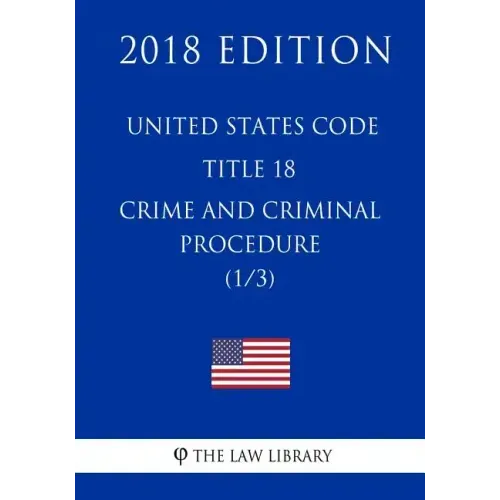 United States Code - Title 18 - Crimes and Criminal Procedure (1/3) (2018 Edition)