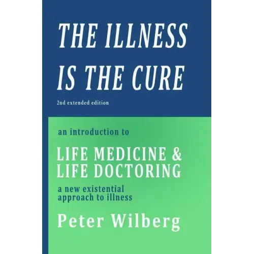 The Illness is the Cure - 2nd extended edition: an introduction to Life Medicine and Life Doctoring - a new existential approach to illness