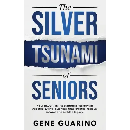 The Silver Tsunami of Seniors: Your BLUEPRINT to starting a Residential Assisted Living business that creates residual income and builds a legacy