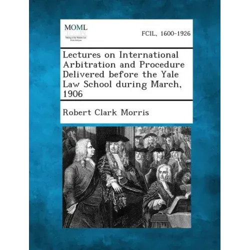 Lectures on International Arbitration and Procedure Delivered Before the Yale Law School During March, 1906