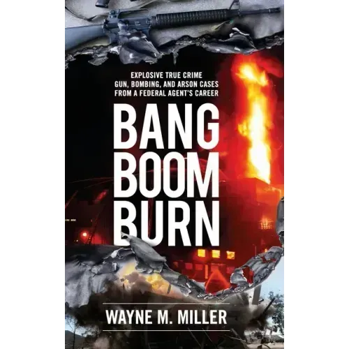Bang Boom Burn: Explosive True Crime Gun, Bombing and Arson Cases from a Federal Agent's Career